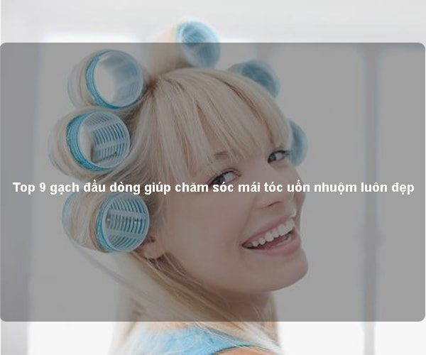 Top 9 gạch đầu dòng giúp chăm sóc mái tóc uốn nhuộm luôn đẹp